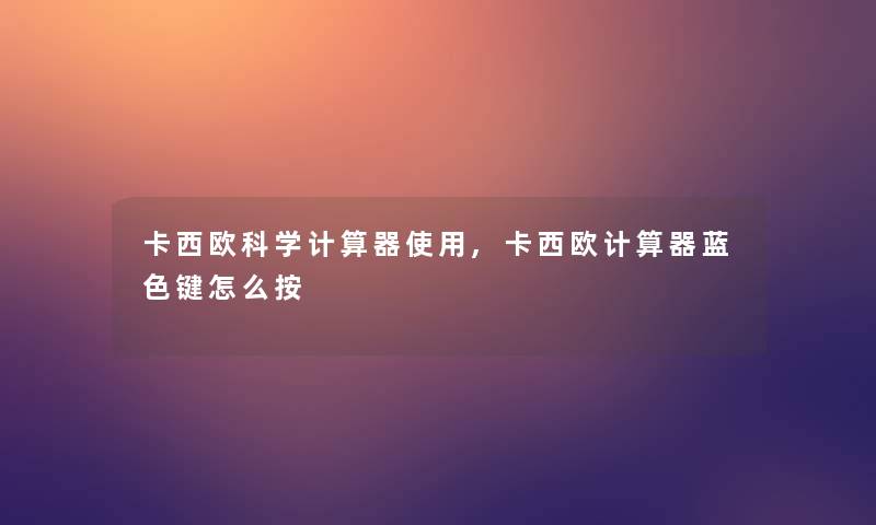 卡西欧科学计算器使用,卡西欧计算器蓝色键怎么按 卡西欧科学计算器使用,卡西欧计算器蓝色键怎么按