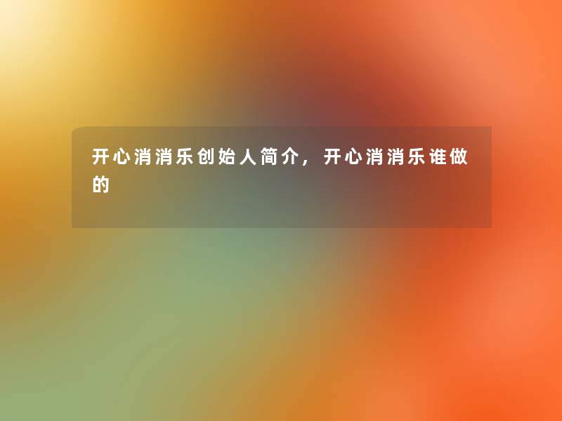 开心消消乐创始人简介,开心消消乐谁做的 开心消消乐创始人简介,开心消消乐谁做的