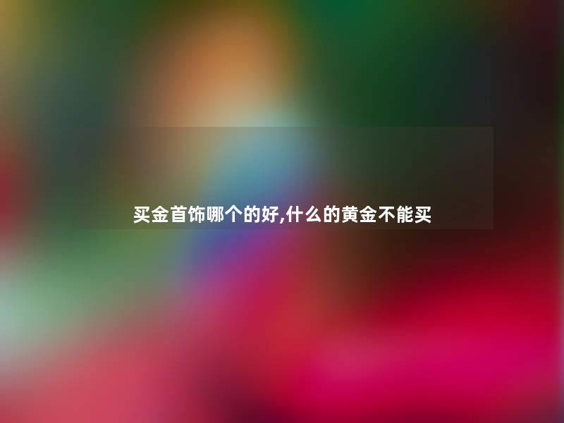 买金首饰哪个的好,什么的黄金不能买