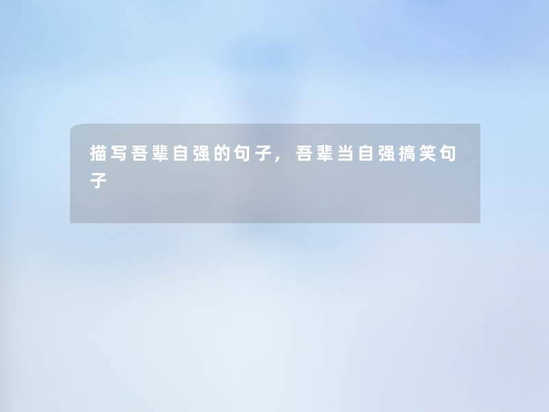 描写吾辈自强的句子,吾辈当自强搞笑句子 描写吾辈自强的句子,吾辈当自强搞笑句子