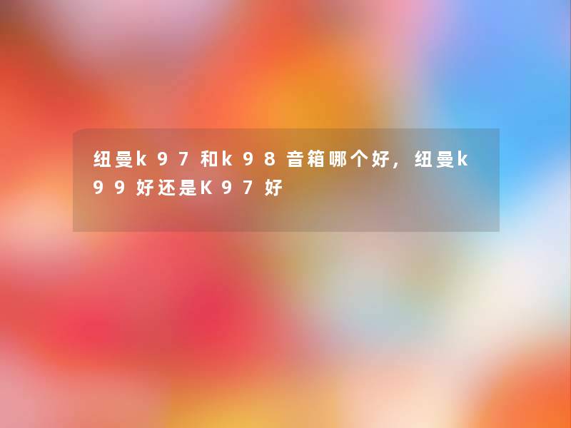 纽曼k97和k98音箱哪个好,纽曼k99好还是K97好