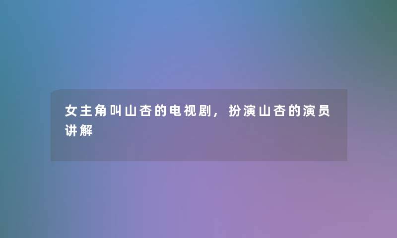 女主角叫山杏的电视剧,扮演山杏的演员讲解