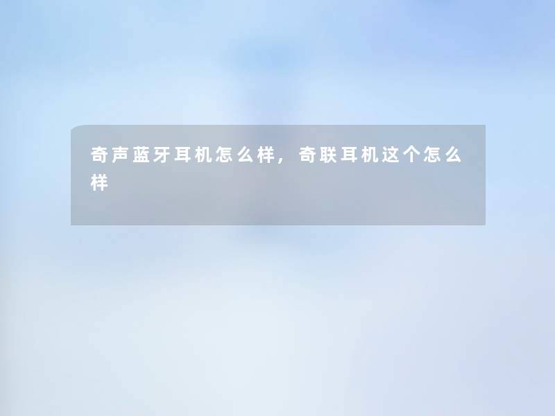 奇声蓝牙耳机怎么样,奇联耳机这个怎么样 奇声蓝牙耳机怎么样,奇联耳机这个怎么样