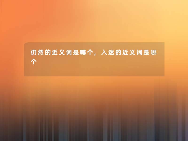 仍然的近义词是哪个,入迷的近义词是哪个 仍然的近义词是哪个,入迷的近义词是哪个