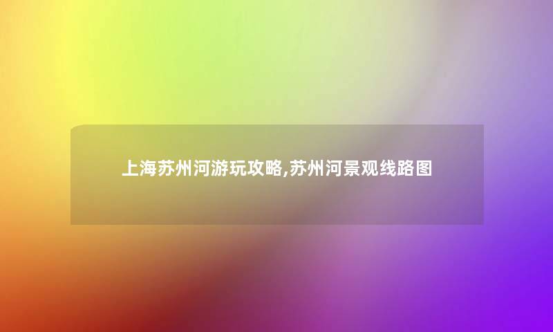 上海苏州河游玩攻略,苏州河景观线路图 上海苏州河游玩攻略,苏州河景观线路图