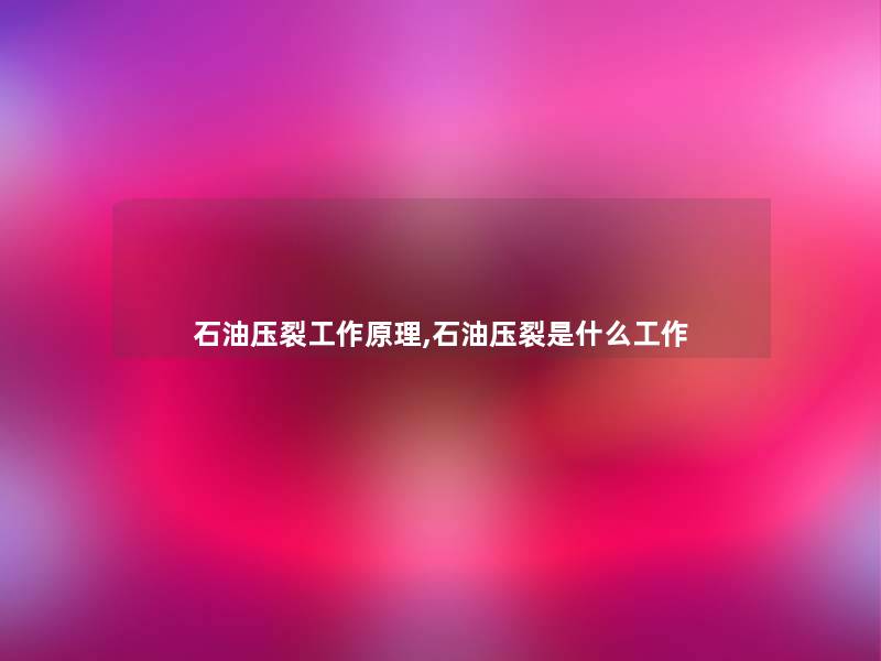 石油压裂工作原理,石油压裂是什么工作
