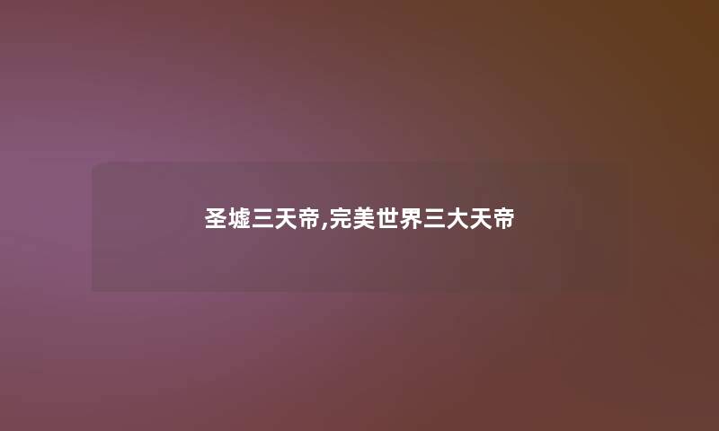 圣墟三天帝,完美世界三大天帝