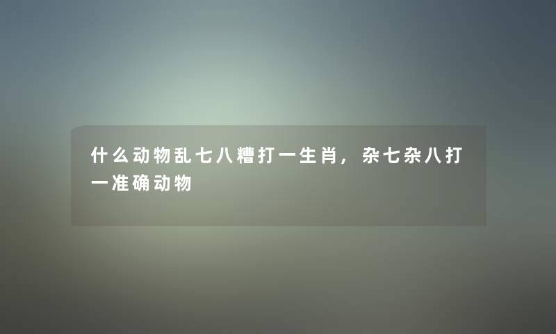 什么动物乱七八糟打一生肖,杂七杂八打一准确动物