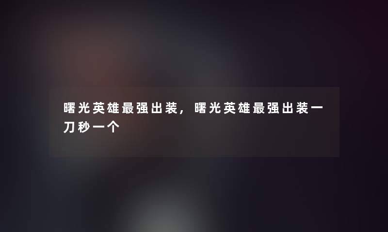 曙光英雄强出装,曙光英雄强出装一刀秒一个