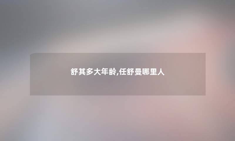 舒其多大年龄,任舒曼哪里人 舒其多大年龄,任舒曼哪里人