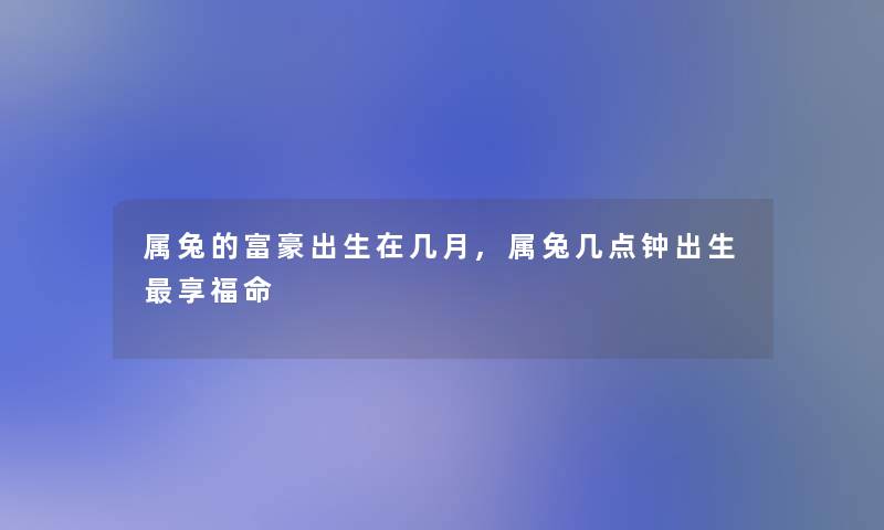 属兔的富豪出生在几月,属兔几点钟出生享福命