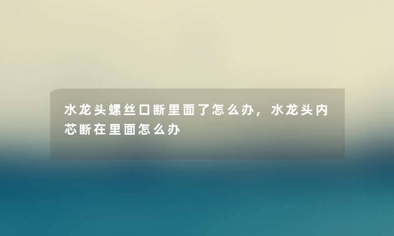 水龙头螺丝口断里面了怎么办,水龙头内芯断在里面怎么办