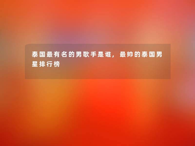 泰国有名的男歌手是谁,帅的泰国男星整理榜 泰国有名的男歌手是谁,帅的泰国男星整理榜