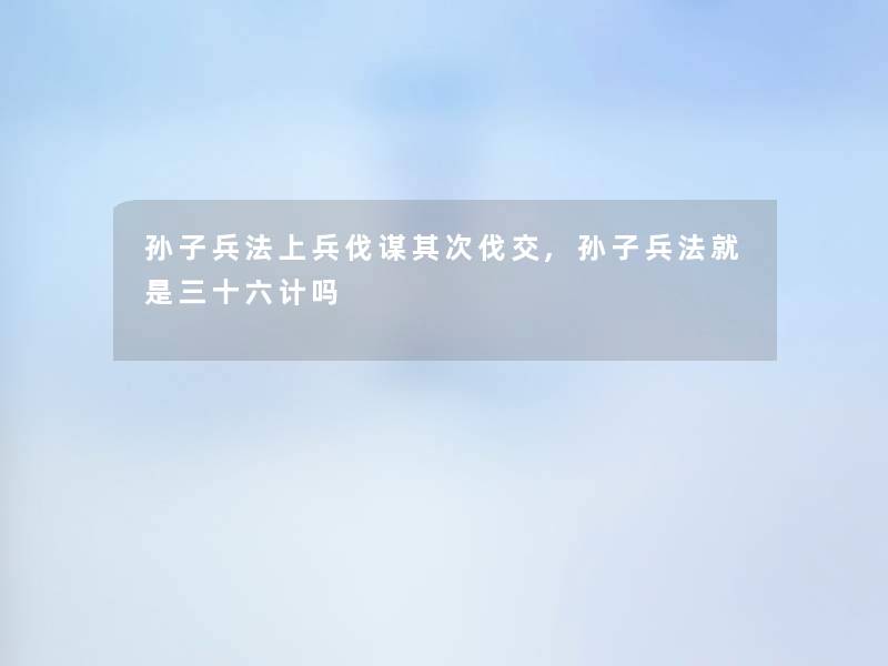 孙子兵法上兵伐谋其次伐交,孙子兵法就是三十六计吗