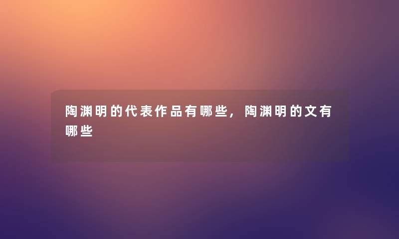 陶渊明的代表作品有哪些,陶渊明的文有哪些