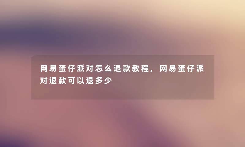 网易蛋仔派对怎么退款教程,网易蛋仔派对退款可以退多少