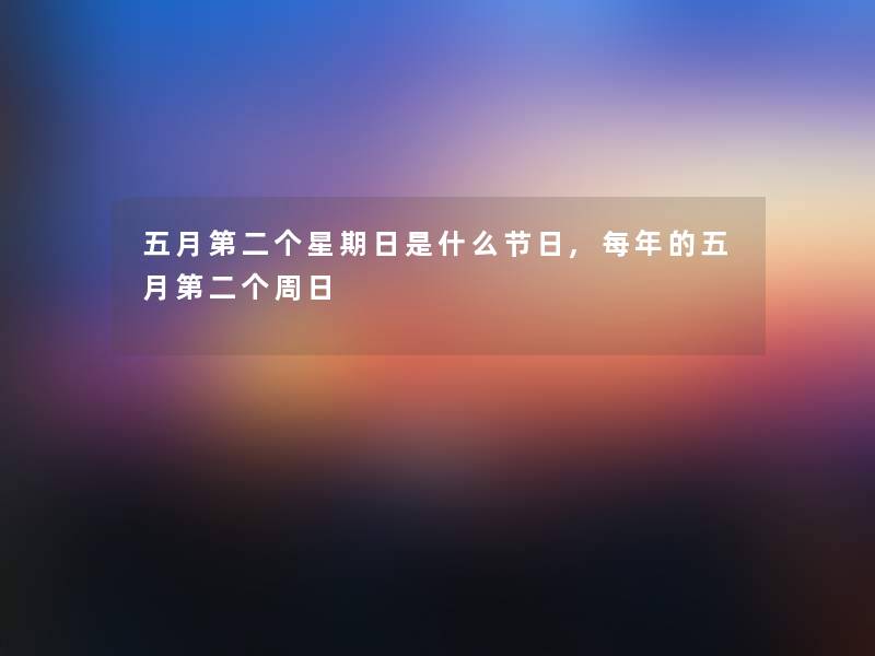 五月第二个星期日是什么节日,每年的五月第二个周日 五月第二个星期日是什么节日,每年的五月第二个周日