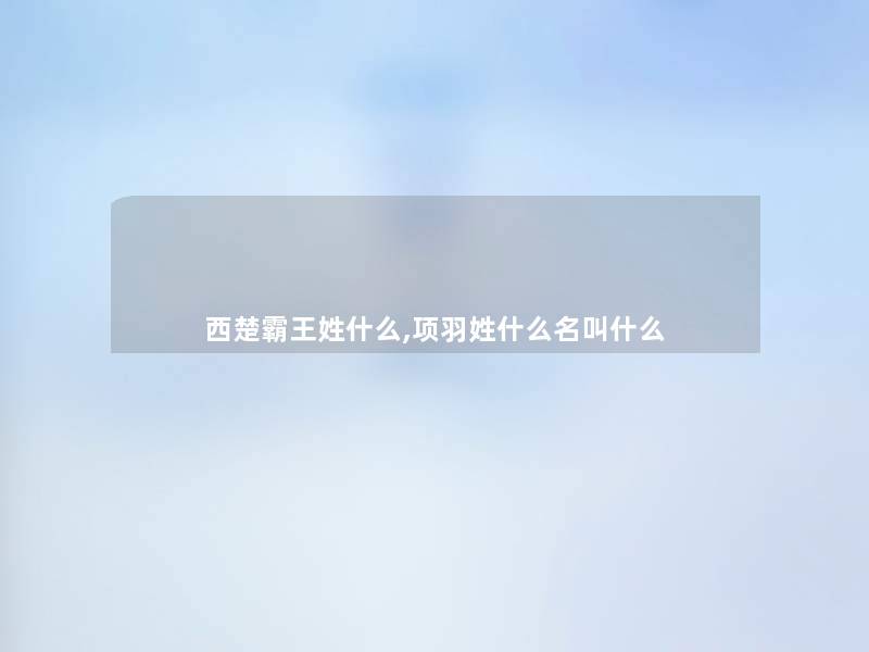 西楚霸王姓什么,项羽姓什么名叫什么 西楚霸王姓什么,项羽姓什么名叫什么