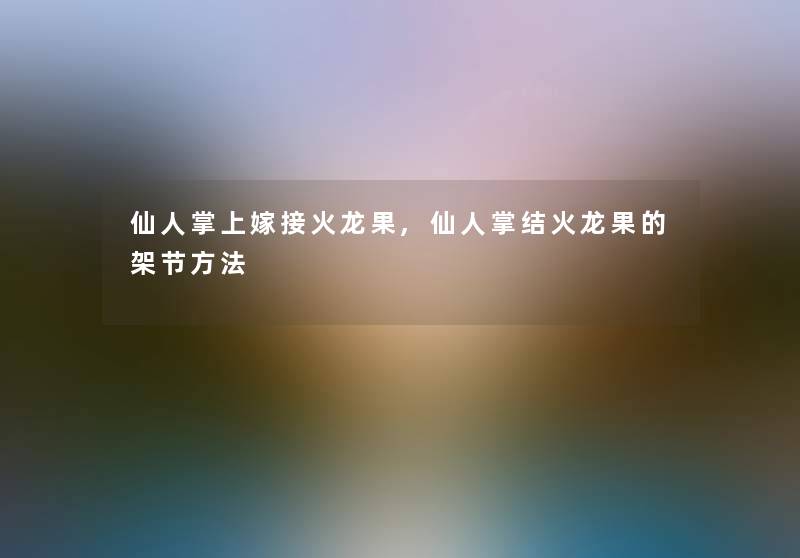 仙人掌上嫁接火龙果,仙人掌结火龙果的架节方法