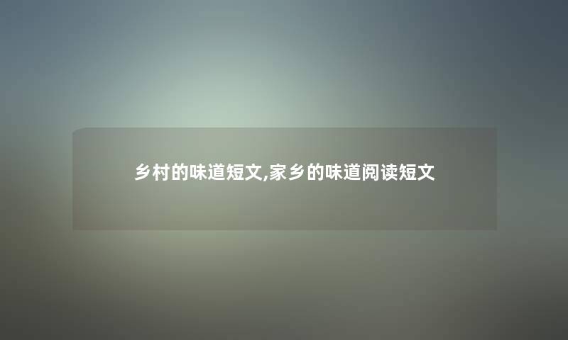 乡村的味道短文,家乡的味道阅读短文 乡村的味道短文,家乡的味道阅读短文