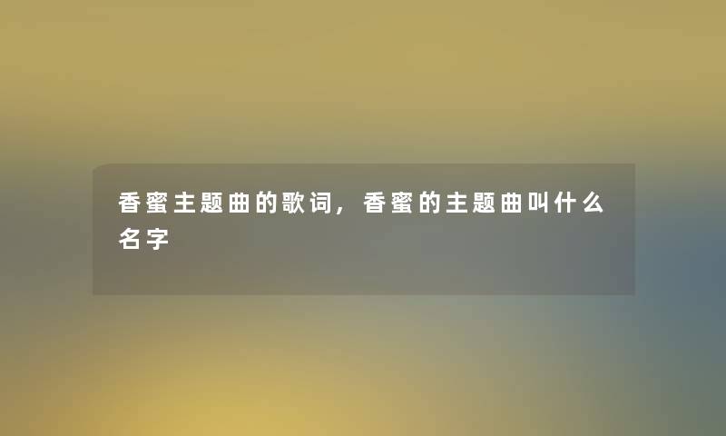 香蜜主题曲的歌词,香蜜的主题曲叫什么名字 香蜜主题曲的歌词,香蜜的主题曲叫什么名字