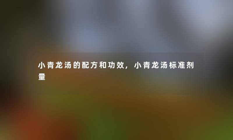 小青龙汤的配方和功效,小青龙汤标准剂量 小青龙汤的配方和功效,小青龙汤标准剂量