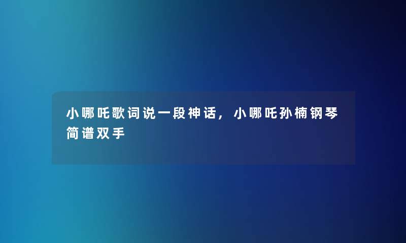 小哪吒歌词说一段神话,小哪吒孙楠钢琴简谱双手