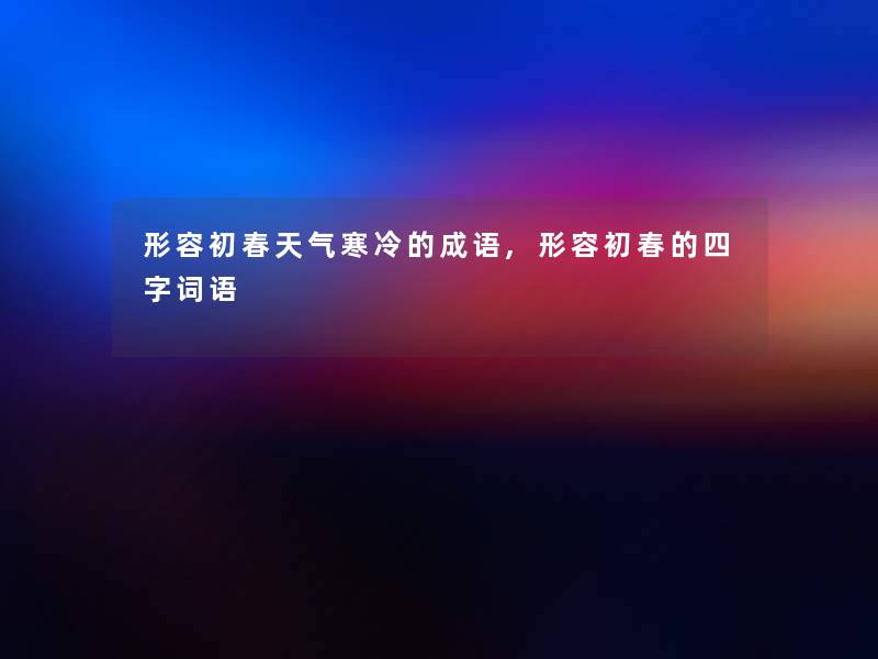 形容初春天气寒冷的成语,形容初春的四字词语