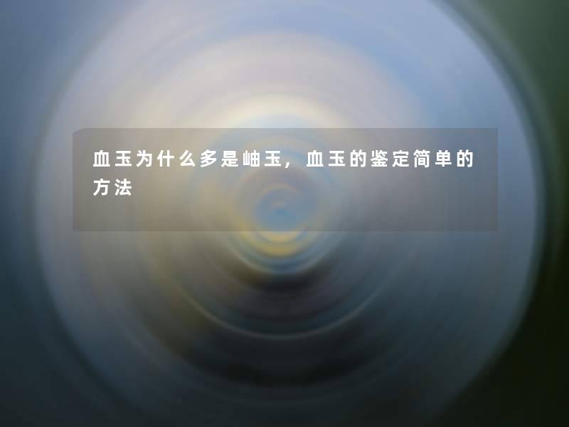 血玉为什么多是岫玉,血玉的鉴定简单的方法