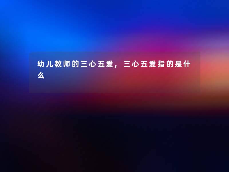 幼儿教师的三心五爱,三心五爱指的是什么