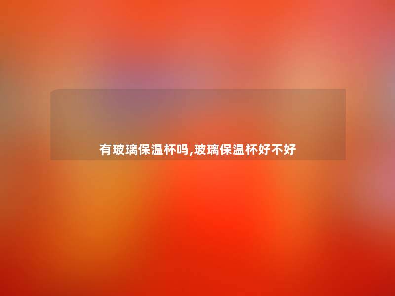 有玻璃保温杯吗,玻璃保温杯好不好