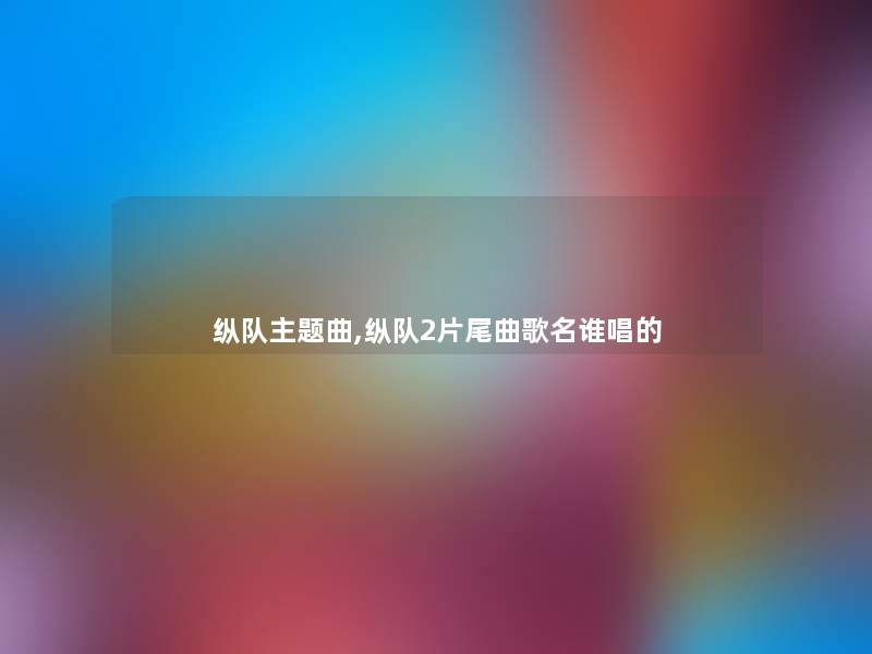 纵队主题曲,纵队2片尾曲歌名谁唱的 纵队主题曲,纵队2片尾曲歌名谁唱的