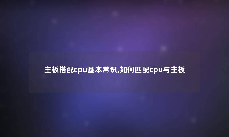 主板搭配cpu基本常识,如何匹配cpu与主板
