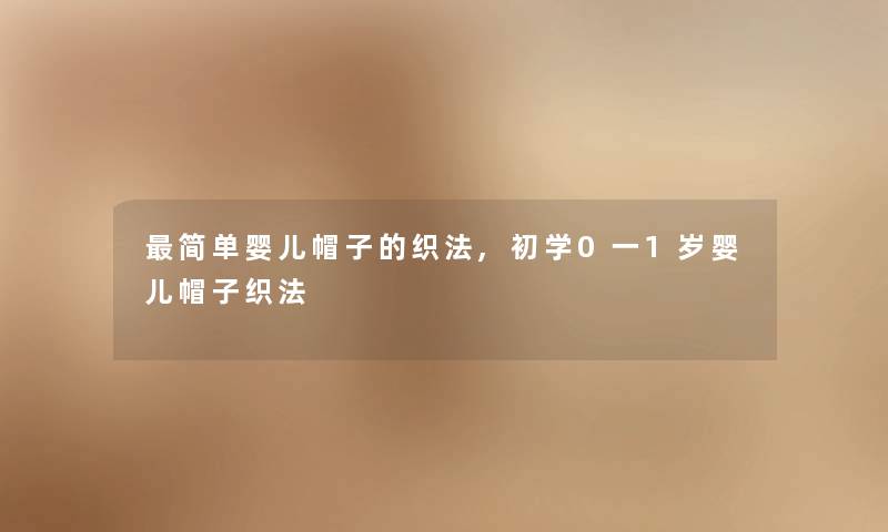 简单婴儿帽子的织法,初学0一1岁婴儿帽子织法
