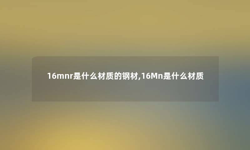 16mnr是什么材质的钢材,16Mn是什么材质 16mnr是什么材质的钢材,16Mn是什么材质