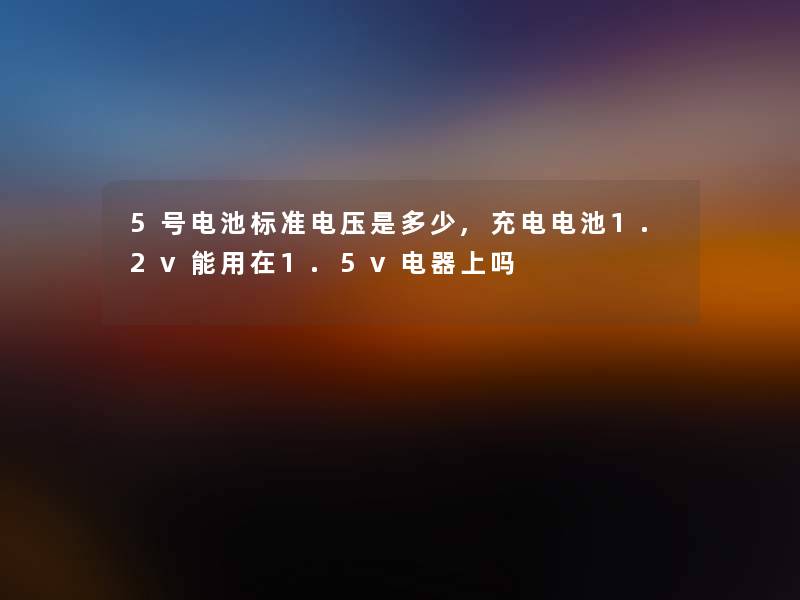 5号电池标准电压是多少,充电电池1.2v能用在1.5v电器上吗 5号电池标准电压是多少,充电电池1.2v能用在1.5v电器上吗