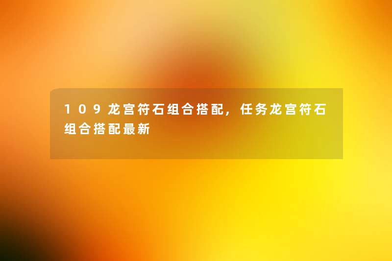 109龙宫符石组合搭配,任务龙宫符石组合搭配新 109龙宫符石组合搭配,任务龙宫符石组合搭配新