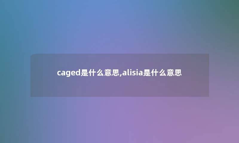 caged是什么意思,alisia是什么意思