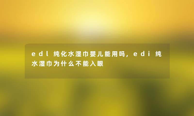 edl纯化水湿巾婴儿能用吗,edi纯水湿巾为什么不能入眼