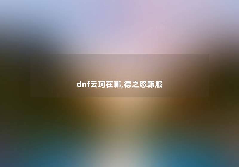 dnf云珂在哪,德之怒韩服