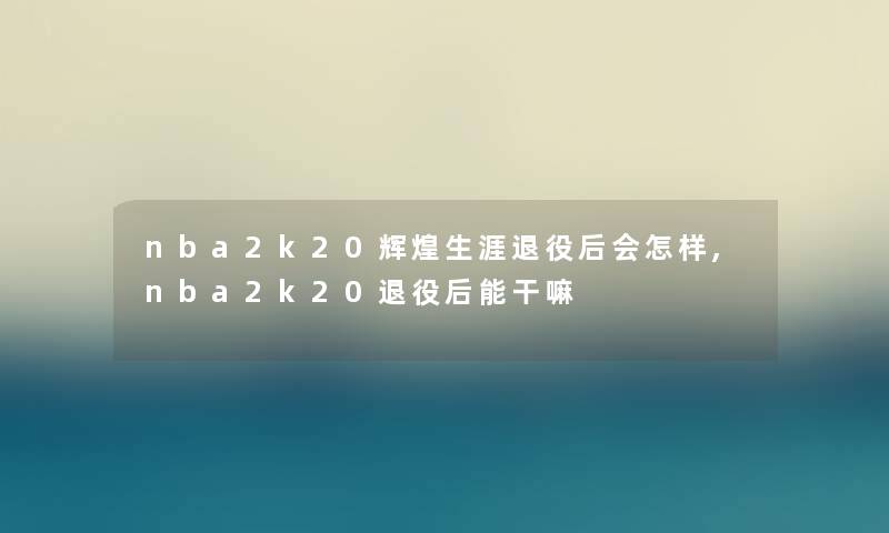 nba2k20辉煌生涯退役后会怎样,nba2k20退役后能干嘛