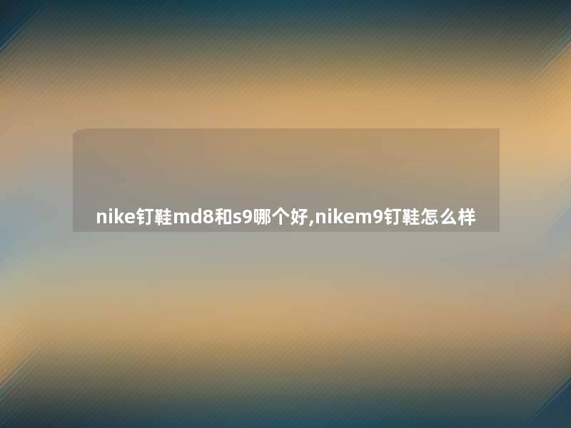 nike钉鞋md8和s9哪个好,nikem9钉鞋怎么样