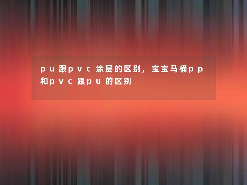 pu跟pvc涂层的区别,宝宝马桶pp和pvc跟pu的区别