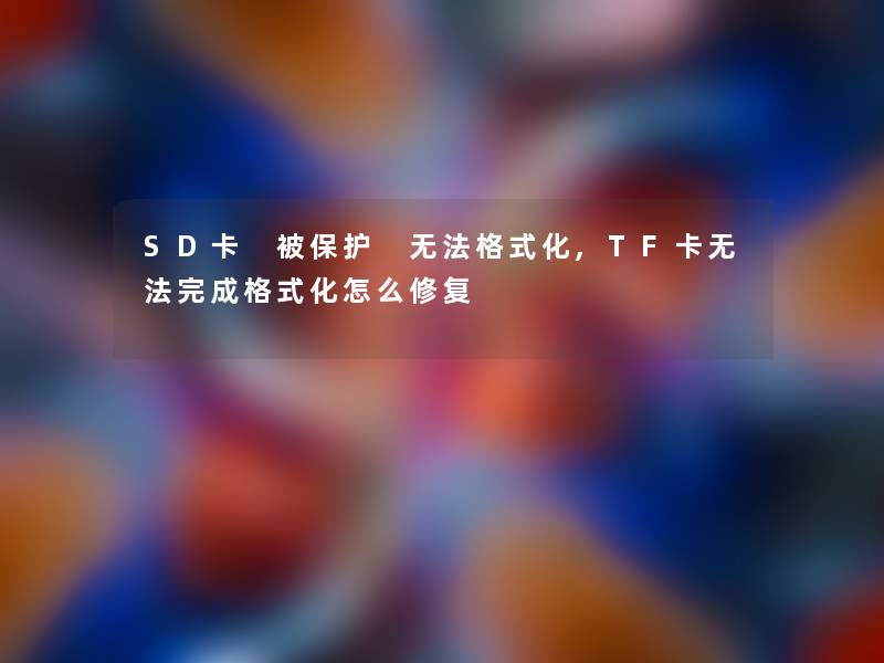 SD卡 被保护 无法格式化,TF卡无法完成格式化怎么修复