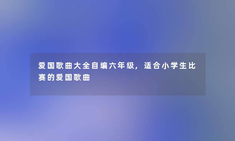 爱国歌曲大全自编六年级,适合小学生比赛的爱国歌曲