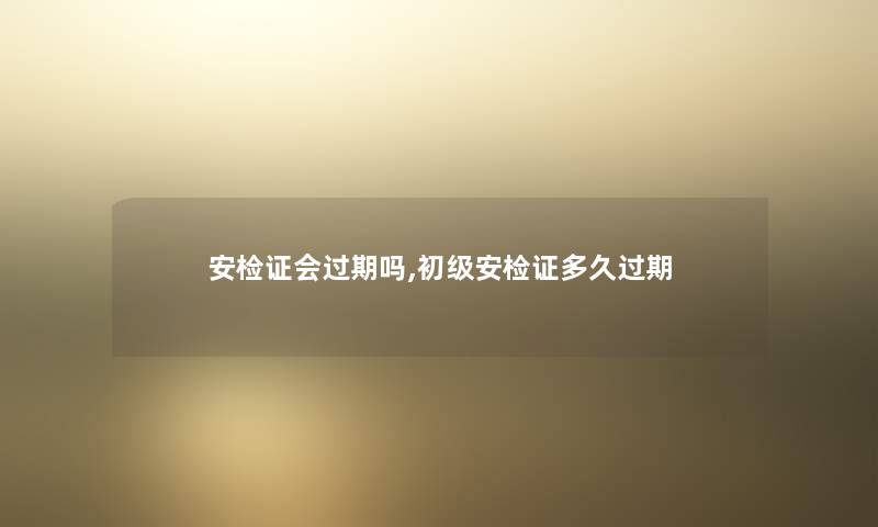 安检证会过期吗,初级安检证多久过期