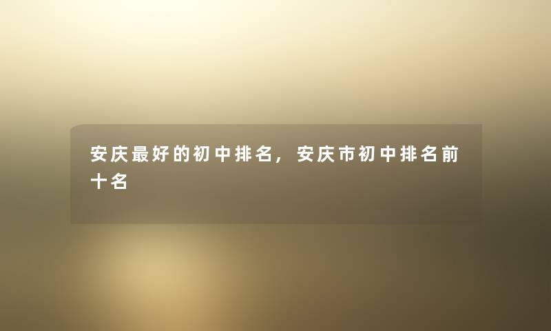 安庆好的初中推荐,安庆市初中推荐前十名 安庆好的初中推荐,安庆市初中推荐前十名