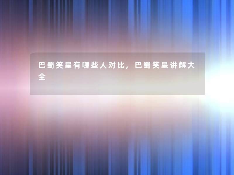巴蜀笑星有哪些人对比,巴蜀笑星讲解大全