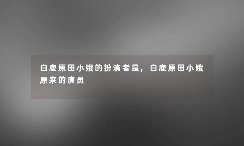 白鹿原田小娥的扮演者是,白鹿原田小娥原来的演员