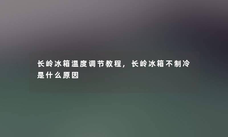 长岭冰箱温度调节教程,长岭冰箱不制冷是什么原因